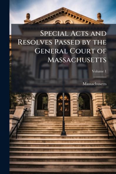 Special Acts and Resolves Passed by the General Court of Massachusetts; Volume 1