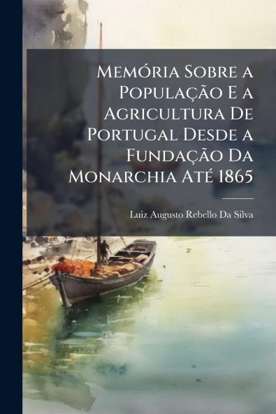 Memória Sobre a População E a Agricultura De Portugal Desde a Fundação Da Monarchia Até 1865