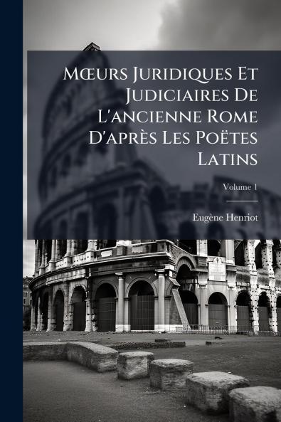 Mœurs Juridiques Et Judiciaires De L'ancienne Rome D'après Les Poëtes Latins; Volume 1