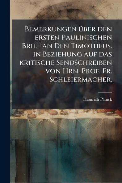 Bemerkungen über den ersten Paulinischen Brief an Den Timotheus. in Beziehung auf das kritische Sendschreiben von Hrn. Prof. Fr. Schleiermacher.