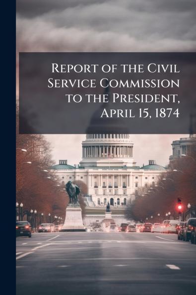 Report of the Civil Service Commission to the President April 15 1874