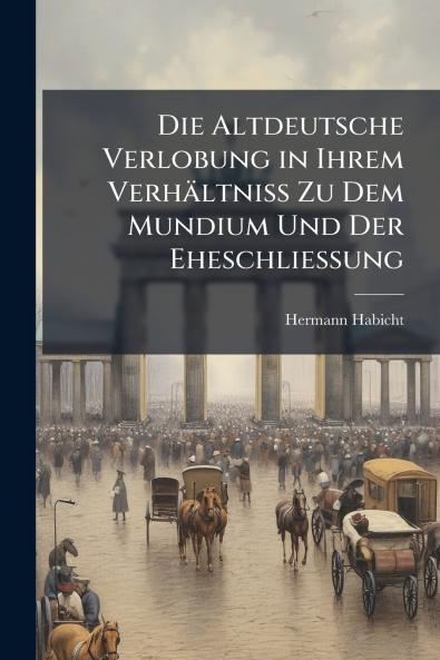Die Altdeutsche Verlobung in Ihrem Verhältniss Zu Dem Mundium Und Der Eheschliessung