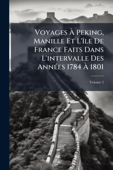 Voyages À Peking Manille Et L'île De France Faits Dans L'intervalle Des Années 1784 À 1801; Volume 2