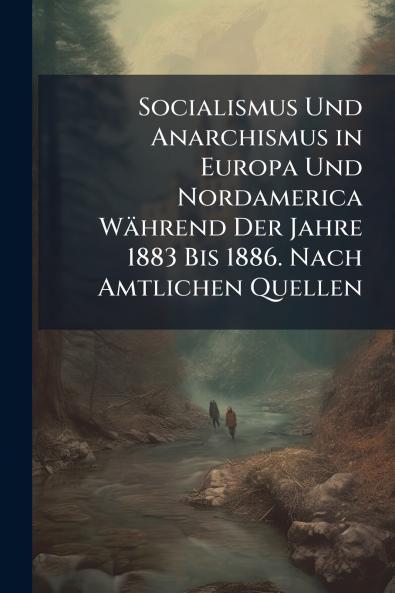 Socialismus Und Anarchismus in Europa Und Nordamerica Während Der Jahre 1883 Bis 1886. Nach Amtlichen Quellen