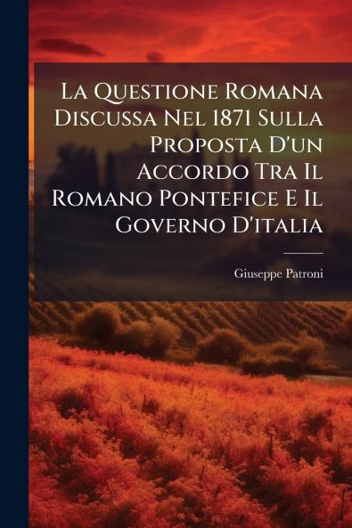 La Questione Romana Discussa Nel 1871 Sulla Proposta D'un Accordo Tra Il Romano Pontefice E Il Governo D'italia