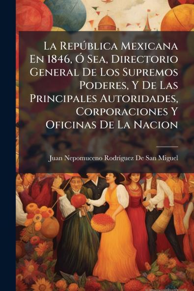 La República Mexicana En 1846 Ó Sea Directorio General De Los Supremos Poderes Y De Las Principales Autoridades Corporaciones Y Oficinas De La Nacion