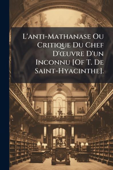 L'anti-Mathanase Ou Critique Du Chef D'œuvre D'un Inconnu [Of T. De Saint-Hyacinthe].