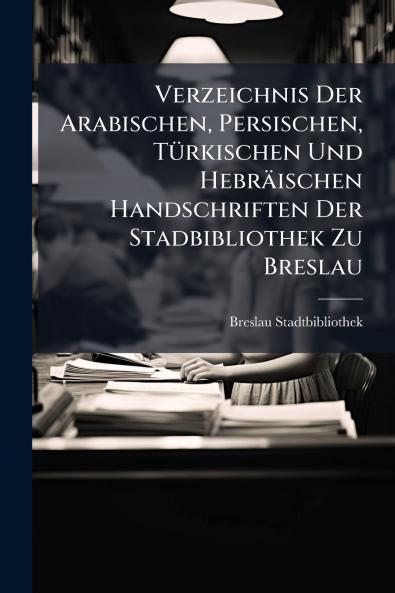 Verzeichnis Der Arabischen Persischen Türkischen Und Hebräischen Handschriften Der Stadbibliothek Zu Breslau