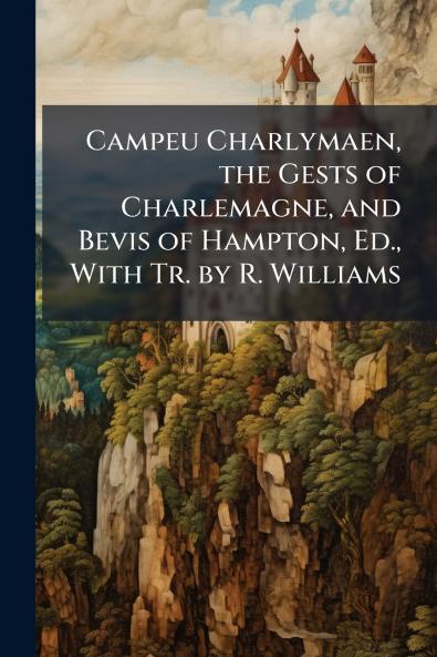 Campeu Charlymaen the Gests of Charlemagne and Bevis of Hampton Ed. With Tr. by R. Williams