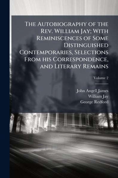 The Autobiography of the Rev. William Jay; With Reminiscences of Some Distinguished Contemporaries Selections From his Correspondence and Literary Remains; Volume 2