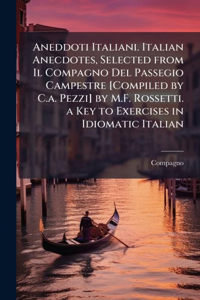 Aneddoti Italiani. Italian Anecdotes Selected from Il Compagno Del Passegio Campestre [Compiled by C.a. Pezzi] by M.F. Rossetti. a Key to Exercises in Idiomatic Italian