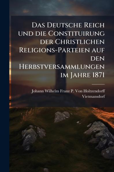 Das Deutsche Reich und die Constituirung der Christlichen Religions-Parteien auf den Herbstversammlungen im Jahre 1871