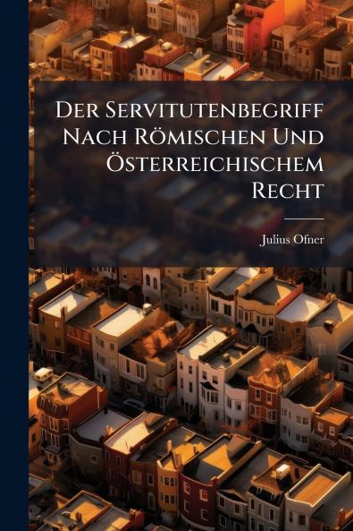 Der Servitutenbegriff Nach Römischen Und Österreichischem Recht