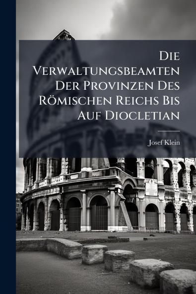 Die Verwaltungsbeamten Der Provinzen Des Römischen Reichs Bis Auf Diocletian