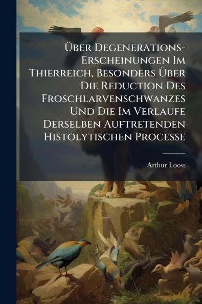 Über Degenerations-Erscheinungen Im Thierreich Besonders Über Die Reduction Des Froschlarvenschwanzes Und Die Im Verlaufe Derselben Auftretenden Histolytischen Processe