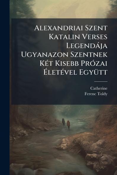 Alexandriai Szent Katalin Verses Legendája Ugyanazon Szentnek Két Kisebb Prózai Életével Együtt