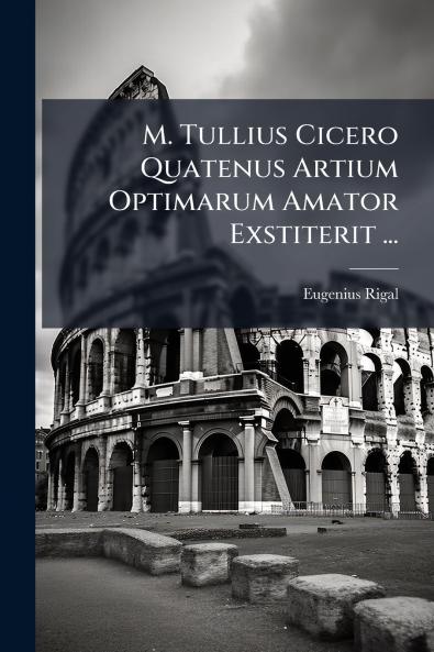 M. Tullius Cicero Quatenus Artium Optimarum Amator Exstiterit ...