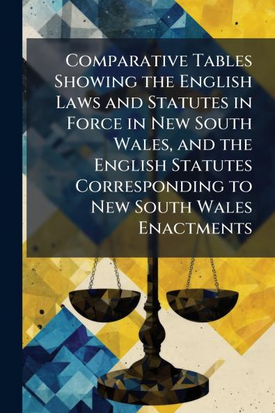 Comparative Tables Showing the English Laws and Statutes in Force in New South Wales and the English Statutes Corresponding to New South Wales Enactments