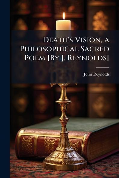 Death's Vision a Philosophical Sacred Poem [By J. Reynolds]