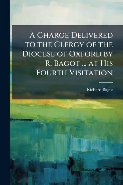 A Charge Delivered to the Clergy of the Diocese of Oxford by R. Bagot ... at His Fourth Visitation