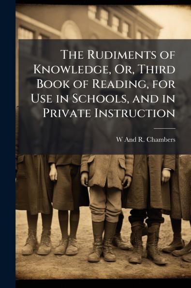 The Rudiments of Knowledge Or Third Book of Reading for Use in Schools and in Private Instruction