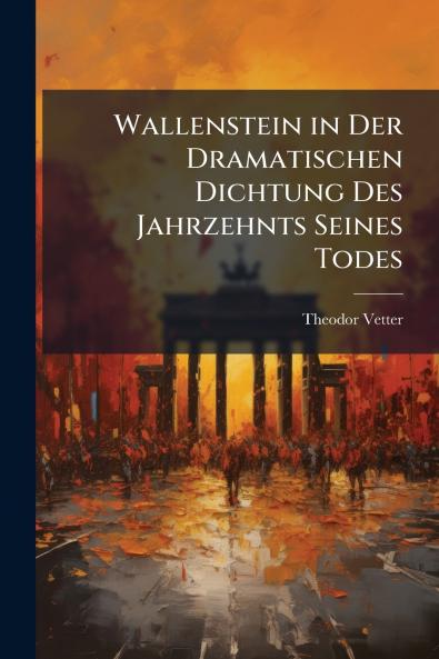 Wallenstein in Der Dramatischen Dichtung Des Jahrzehnts Seines Todes