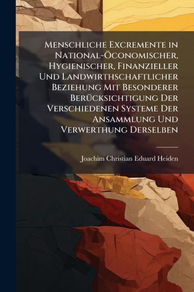 Menschliche Excremente in National-Öconomischer Hygienischer Finanzieller Und Landwirthschaftlicher Beziehung Mit Besonderer Berücksichtigung Der Verschiedenen Systeme Der Ansammlung Und Verwerthung Derselben