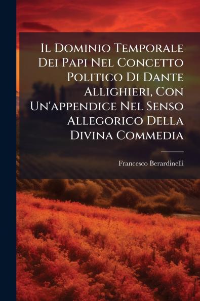 Il Dominio Temporale Dei Papi Nel Concetto Politico Di Dante Allighieri Con Un'appendice Nel Senso Allegorico Della Divina Commedia
