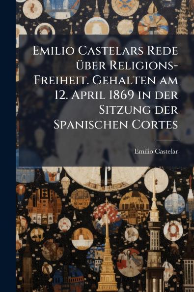 Emilio Castelars Rede über Religions-Freiheit. Gehalten am 12. April 1869 in der Sitzung der Spanischen Cortes