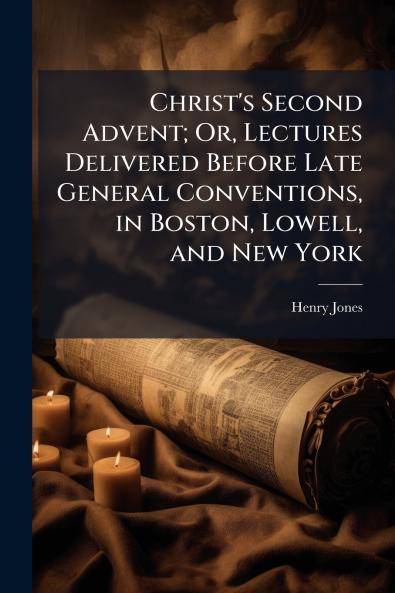 Christ's Second Advent; Or Lectures Delivered Before Late General Conventions in Boston Lowell and New York