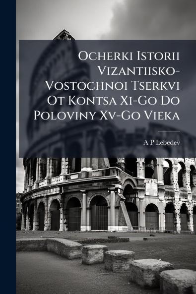 Ocherki Istorii Vizantiisko-Vostochnoi Tserkvi Ot Kontsa Xi-Go Do Poloviny Xv-Go Vieka
