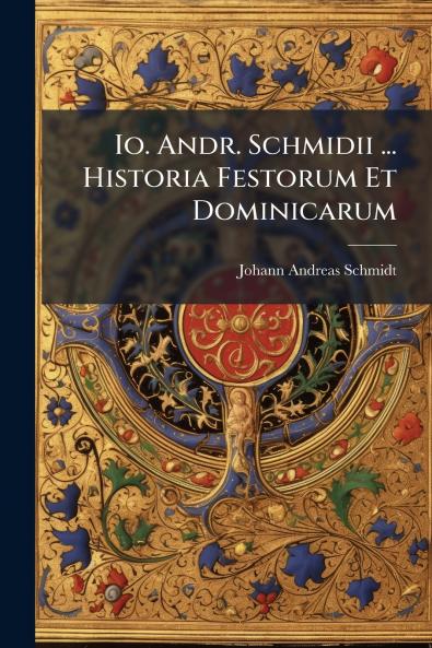 Io. Andr. Schmidii ... Historia Festorum Et Dominicarum