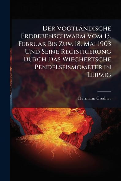 Der Vogtländische Erdbebenschwarm Vom 13. Februar Bis Zum 18. Mai 1903 Und Seine Registrierung Durch Das Wiechertsche Pendelseismometer in Leipzig
