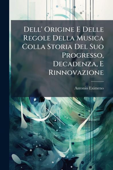 Dell' Origine E Delle Regole Della Musica Colla Storia Del Suo Progresso Decadenza E Rinnovazione