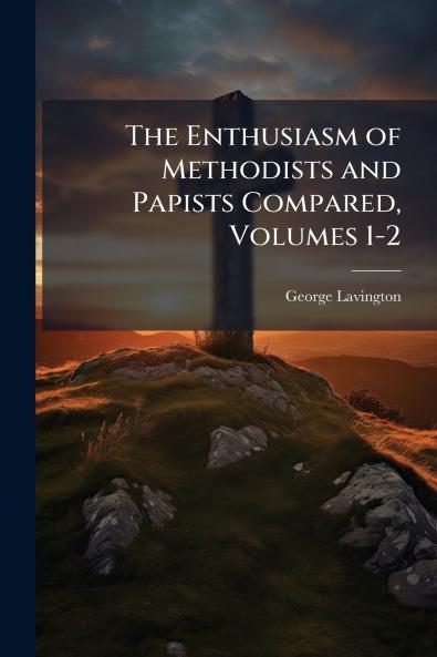The Enthusiasm of Methodists and Papists Compared Volumes 1-2