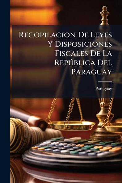Recopilacion De Leyes Y Disposiciones Fiscales De La República Del Paraguay
