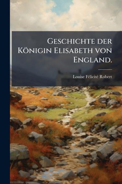 Geschichte der Königin Elisabeth von England.