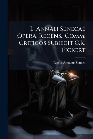 L. Annaei Senecae Opera Recens. Comm. Criticos Subiecit C.R. Fickert