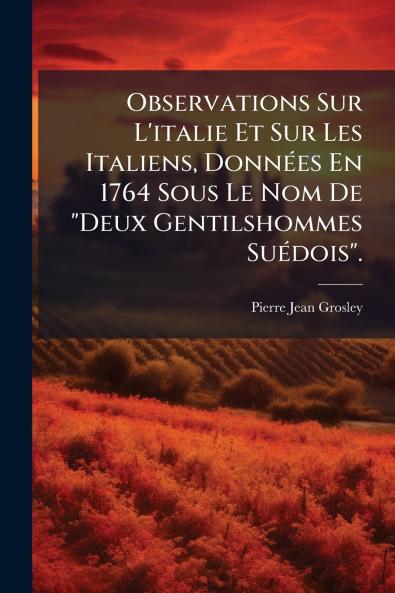 Observations Sur L'italie Et Sur Les Italiens Données En 1764 Sous Le Nom De Deux Gentilshommes Suédois.