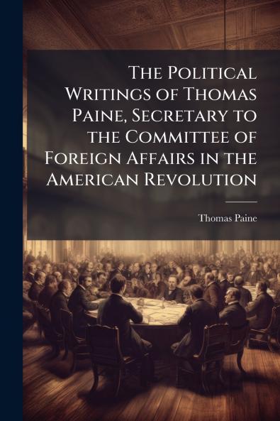 The Political Writings of Thomas Paine Secretary to the Committee of Foreign Affairs in the American Revolution