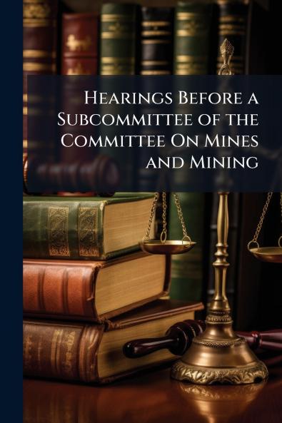 Hearings Before a Subcommittee of the Committee On Mines and Mining