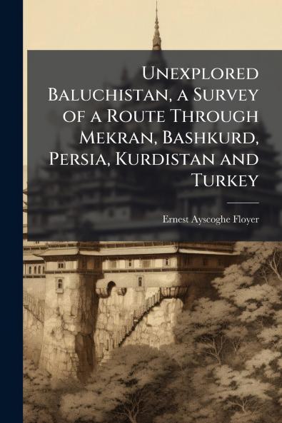 Unexplored Baluchistan a Survey of a Route Through Mekran Bashkurd Persia Kurdistan and Turkey