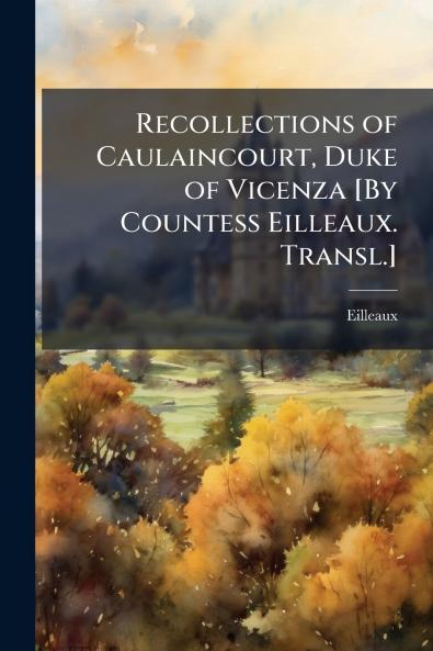 Recollections of Caulaincourt Duke of Vicenza [By Countess Eilleaux. Transl.]
