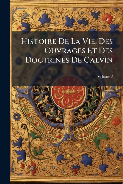 Histoire De La Vie Des Ouvrages Et Des Doctrines De Calvin; Volume 2