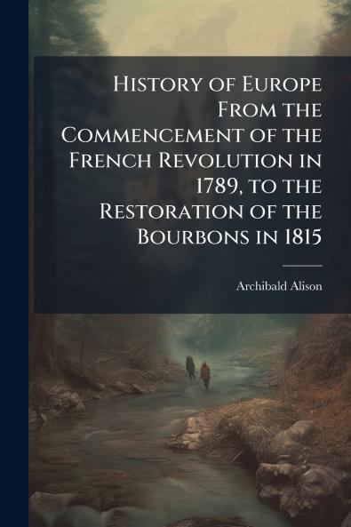 History of Europe From the Commencement of the French Revolution in 1789 to the Restoration of the Bourbons in 1815
