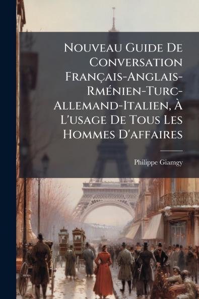 Nouveau Guide De Conversation Français-Anglais- Rménien-Turc-Allemand-Italien À L'usage De Tous Les Hommes D'affaires