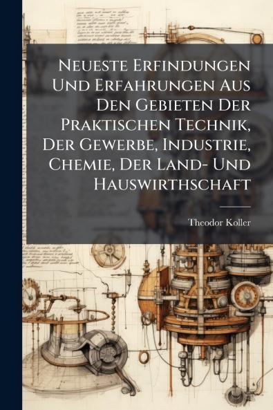 Neueste Erfindungen Und Erfahrungen Aus Den Gebieten Der Praktischen Technik Der Gewerbe Industrie Chemie Der Land- Und Hauswirthschaft