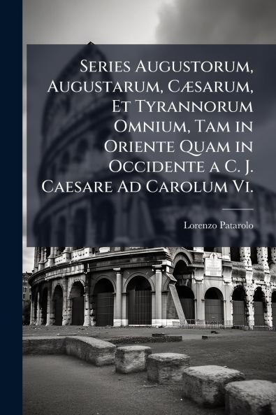 Series Augustorum Augustarum Cæsarum Et Tyrannorum Omnium Tam in Oriente Quam in Occidente a C. J. Caesare Ad Carolum Vi.