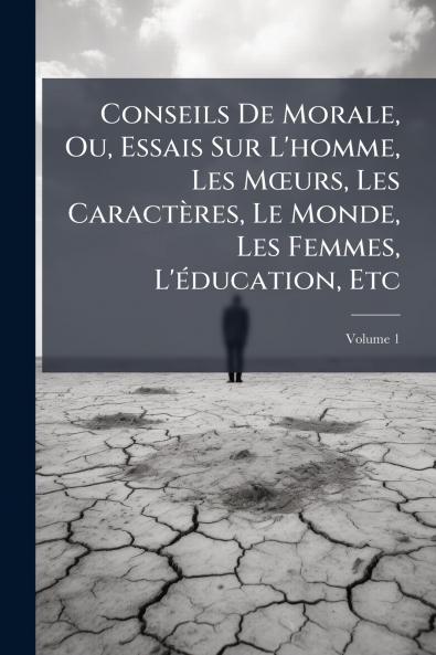 Conseils De Morale Ou Essais Sur L'homme Les Mœurs Les Caractères Le Monde Les Femmes L'éducation Etc; Volume 1