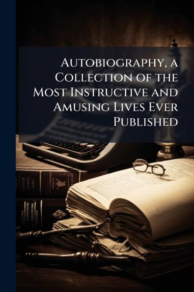 Autobiography a Collection of the Most Instructive and Amusing Lives Ever Published